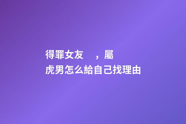 得罪女友，屬虎男怎么給自己找理由